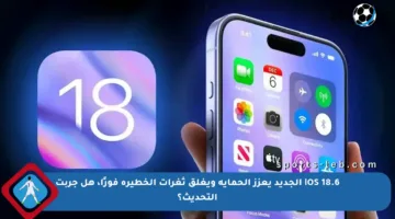 iOS 18.6 الجديد يعزز الحماية ويغلق ثغرات الخطيرة فورًا، هل جربت التحديث؟